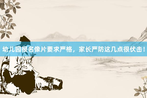幼儿园报名像片要求严格，家长严防这几点很伏击！