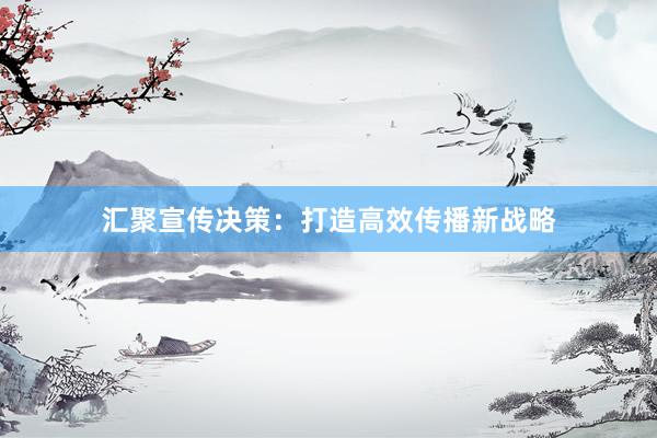 汇聚宣传决策:打造高效传播新战略