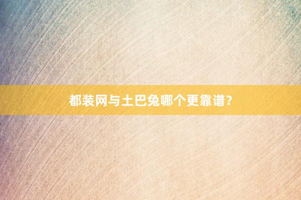 都装网与土巴兔哪个更靠谱？