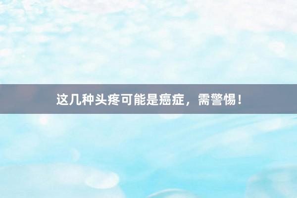 这几种头疼可能是癌症，需警惕！